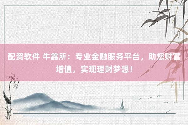 配资软件 牛鑫所：专业金融服务平台，助您财富增值，实现理财梦想！