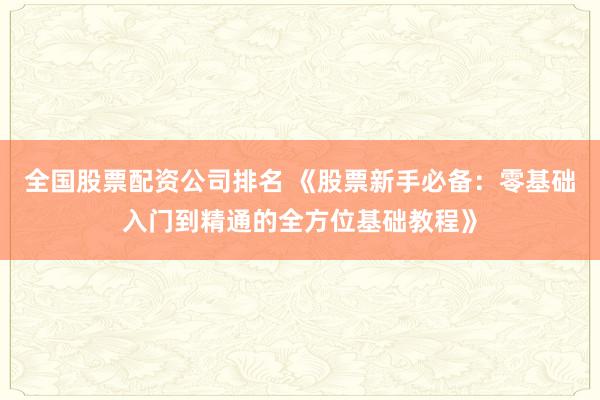 全国股票配资公司排名 《股票新手必备：零基础入门到精通的全方位基础教程》