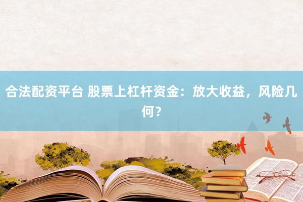 合法配资平台 股票上杠杆资金：放大收益，风险几何？