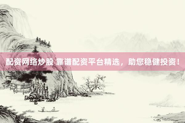 配资网络炒股 靠谱配资平台精选，助您稳健投资！