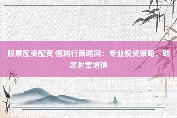 股票配资配资 恒瑞行策略网：专业投资策略，助您财富增值