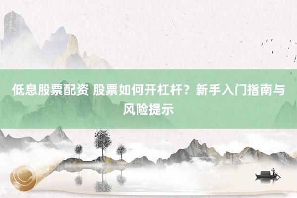 低息股票配资 股票如何开杠杆？新手入门指南与风险提示