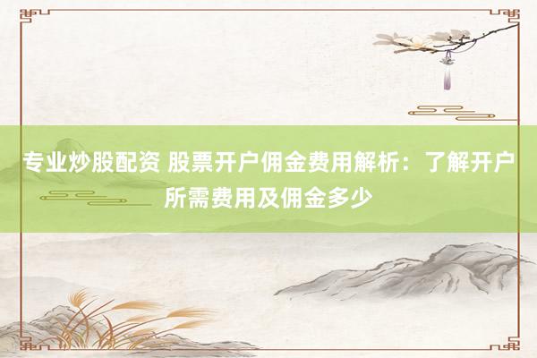 专业炒股配资 股票开户佣金费用解析：了解开户所需费用及佣金多少