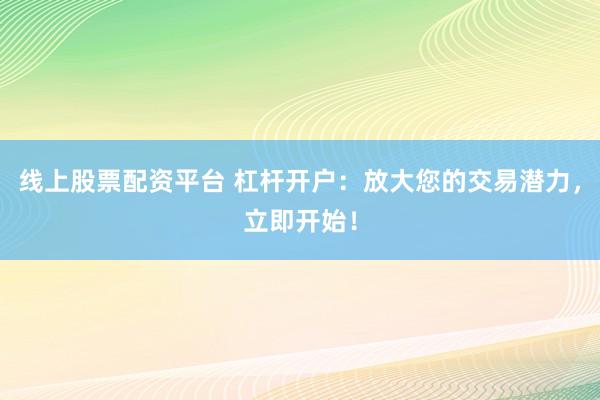 线上股票配资平台 杠杆开户：放大您的交易潜力，立即开始！