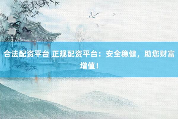 合法配资平台 正规配资平台：安全稳健，助您财富增值！