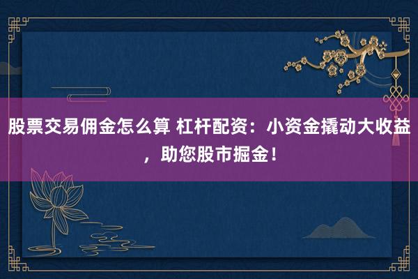 股票交易佣金怎么算 杠杆配资：小资金撬动大收益，助您股市掘金！