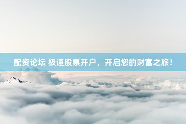 配资论坛 极速股票开户，开启您的财富之旅！