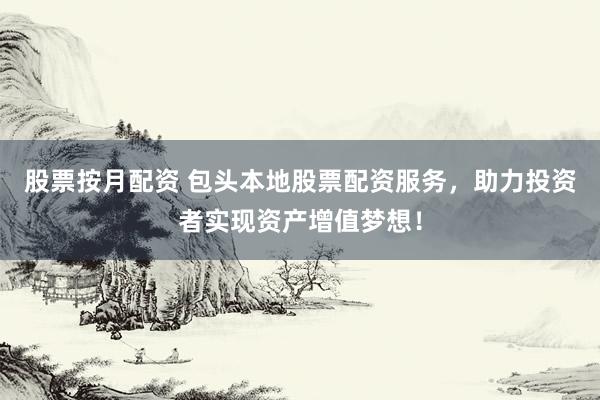 股票按月配资 包头本地股票配资服务，助力投资者实现资产增值梦想！