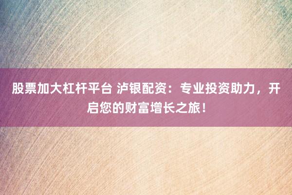 股票加大杠杆平台 泸银配资：专业投资助力，开启您的财富增长之旅！