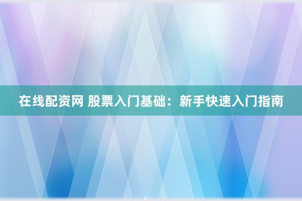 在线配资网 股票入门基础：新手快速入门指南