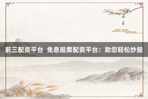 前三配资平台  免息股票配资平台：助您轻松炒股