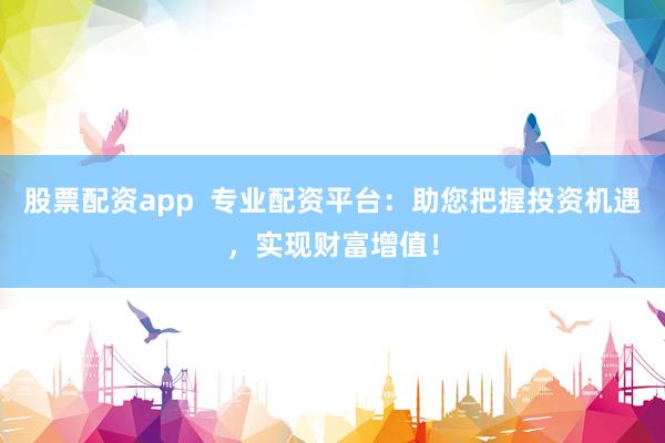 股票配资app  专业配资平台：助您把握投资机遇，实现财富增值！