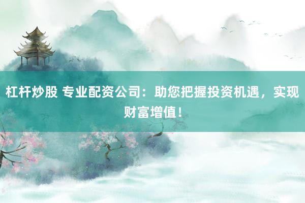 杠杆炒股 专业配资公司：助您把握投资机遇，实现财富增值！