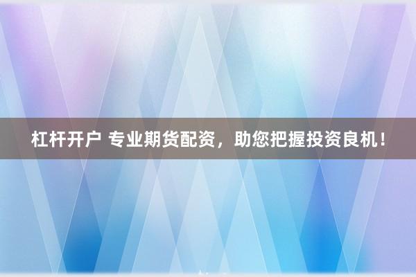 杠杆开户 专业期货配资，助您把握投资良机！