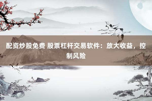 配资炒股免费 股票杠杆交易软件：放大收益，控制风险