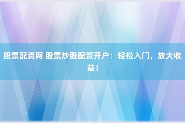 股票配资网 股票炒股配资开户：轻松入门，放大收益！