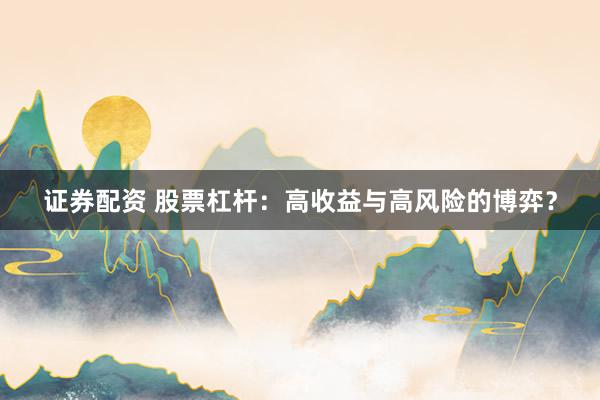 证券配资 股票杠杆：高收益与高风险的博弈？