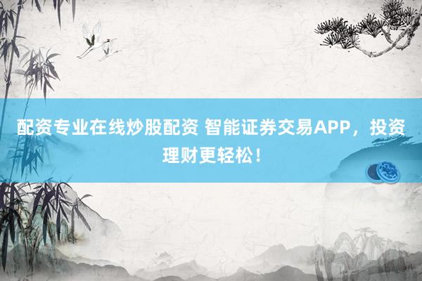 配资专业在线炒股配资 智能证券交易APP，投资理财更轻松！