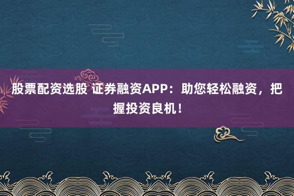 股票配资选股 证券融资APP：助您轻松融资，把握投资良机！