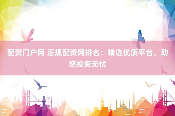 配资门户网 正规配资网排名：精选优质平台，助您投资无忧
