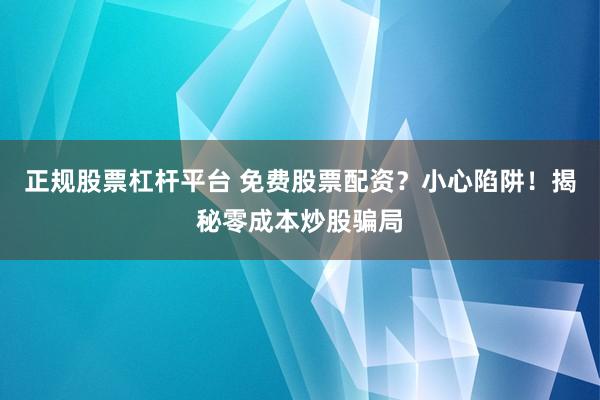 正规股票杠杆平台 免费股票配资？小心陷阱！揭秘零成本炒股骗局