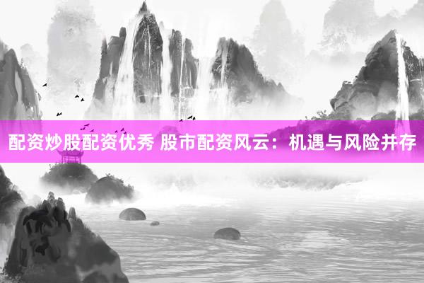 配资炒股配资优秀 股市配资风云：机遇与风险并存