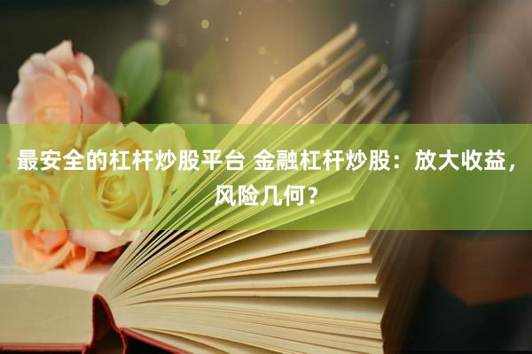 最安全的杠杆炒股平台 金融杠杆炒股：放大收益，风险几何？
