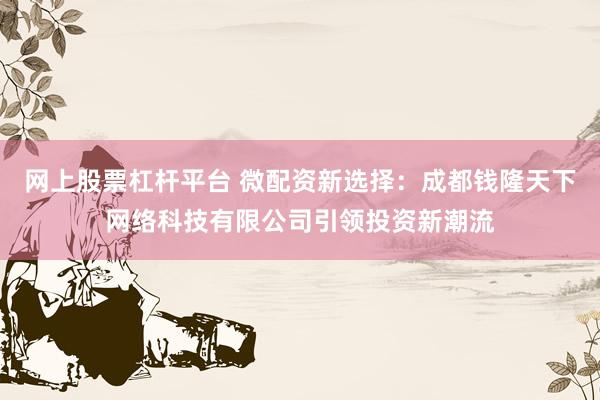 网上股票杠杆平台 微配资新选择：成都钱隆天下网络科技有限公司引领投资新潮流