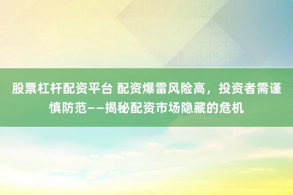 股票杠杆配资平台 配资爆雷风险高，投资者需谨慎防范——揭秘配资市场隐藏的危机