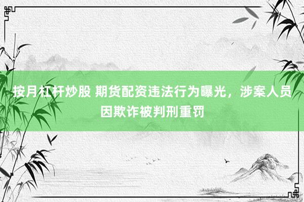 按月杠杆炒股 期货配资违法行为曝光，涉案人员因欺诈被判刑重罚