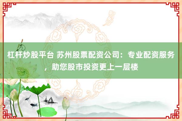杠杆炒股平台 苏州股票配资公司：专业配资服务，助您股市投资更上一层楼