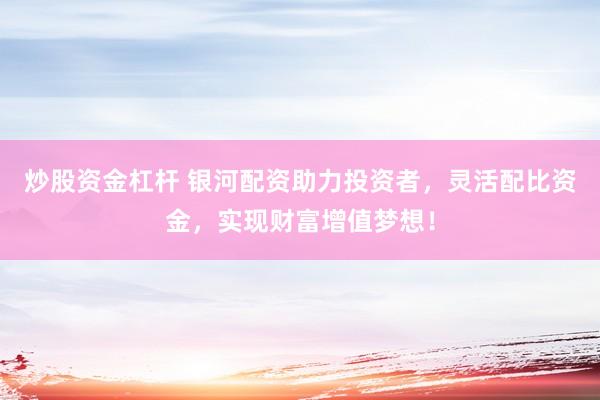 炒股资金杠杆 银河配资助力投资者，灵活配比资金，实现财富增值梦想！