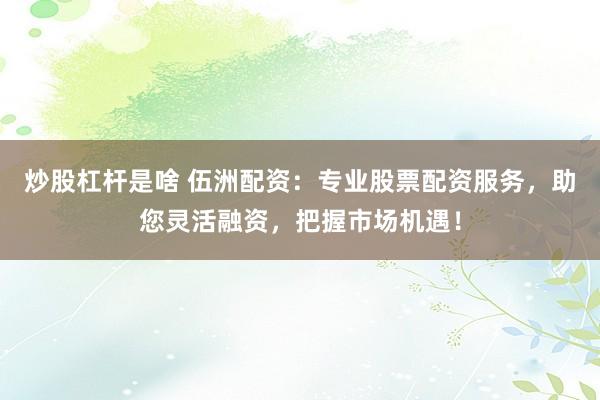 炒股杠杆是啥 伍洲配资：专业股票配资服务，助您灵活融资，把握市场机遇！