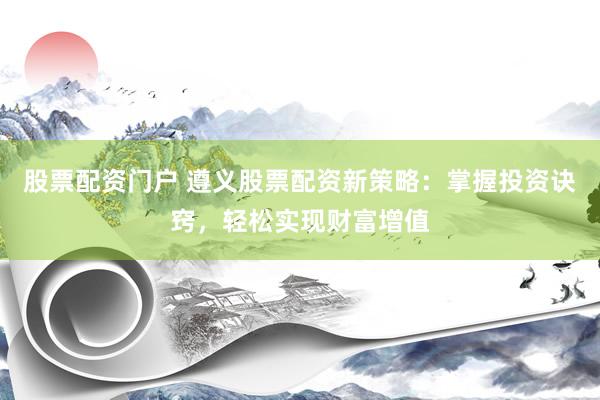 股票配资门户 遵义股票配资新策略：掌握投资诀窍，轻松实现财富增值