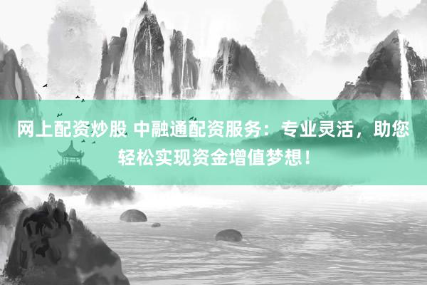 网上配资炒股 中融通配资服务：专业灵活，助您轻松实现资金增值梦想！