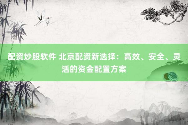 配资炒股软件 北京配资新选择：高效、安全、灵活的资金配置方案