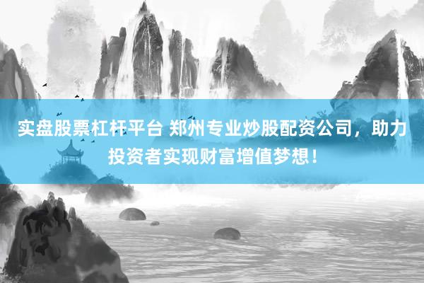 实盘股票杠杆平台 郑州专业炒股配资公司，助力投资者实现财富增值梦想！