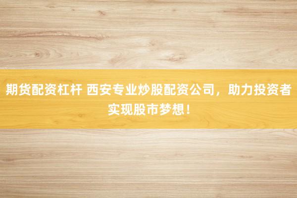 期货配资杠杆 西安专业炒股配资公司，助力投资者实现股市梦想！