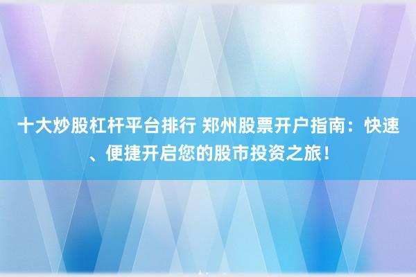 十大炒股杠杆平台排行 郑州股票开户指南：快速、便捷开启您的股市投资之旅！