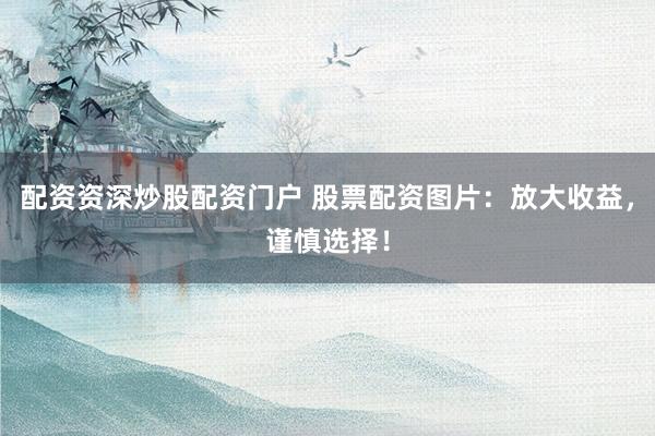 配资资深炒股配资门户 股票配资图片：放大收益，谨慎选择！