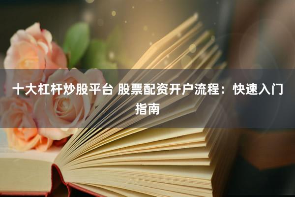 十大杠杆炒股平台 股票配资开户流程：快速入门指南