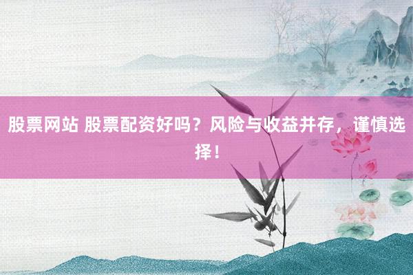 股票网站 股票配资好吗？风险与收益并存，谨慎选择！