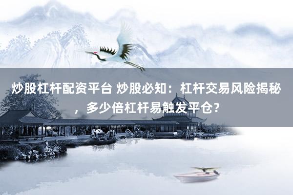 炒股杠杆配资平台 炒股必知：杠杆交易风险揭秘，多少倍杠杆易触发平仓？