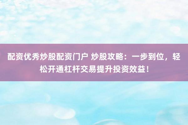 配资优秀炒股配资门户 炒股攻略：一步到位，轻松开通杠杆交易提升投资效益！