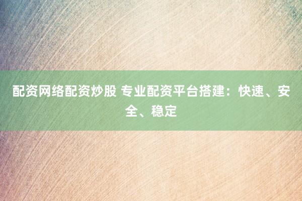 配资网络配资炒股 专业配资平台搭建：快速、安全、稳定