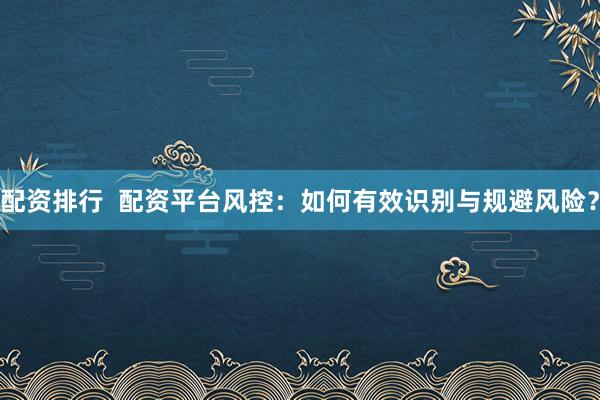 配资排行  配资平台风控：如何有效识别与规避风险？