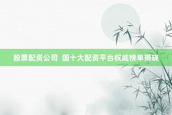 股票配资公司  国十大配资平台权威榜单揭晓