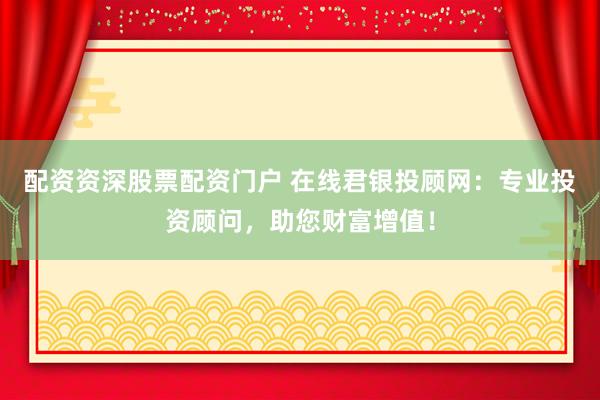 配资资深股票配资门户 在线君银投顾网：专业投资顾问，助您财富增值！
