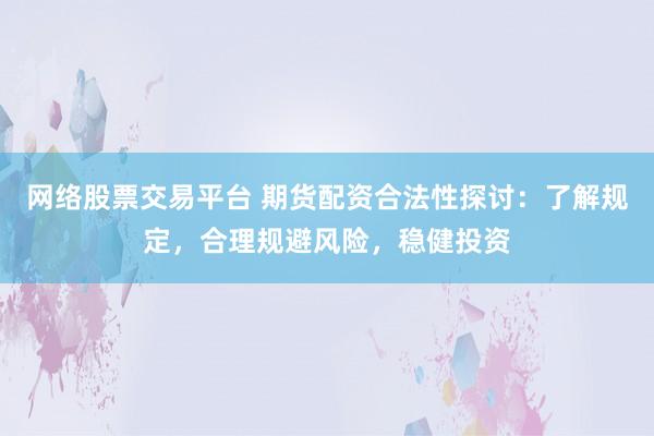 网络股票交易平台 期货配资合法性探讨：了解规定，合理规避风险，稳健投资