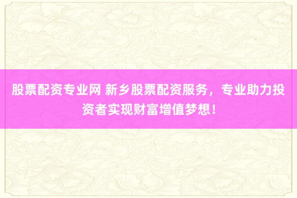 股票配资专业网 新乡股票配资服务，专业助力投资者实现财富增值梦想！